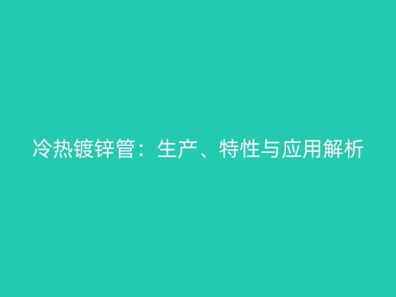冷熱鍍鋅管：生產(chǎn)、特性與應(yīng)用解析