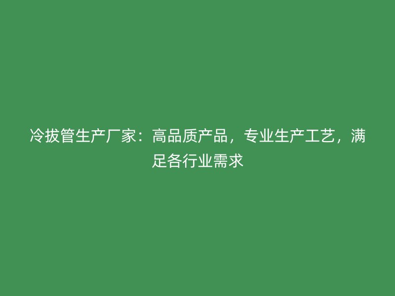 冷拔管生產(chǎn)廠家：高品質(zhì)產(chǎn)品，專業(yè)生產(chǎn)工藝，滿足各行業(yè)需求