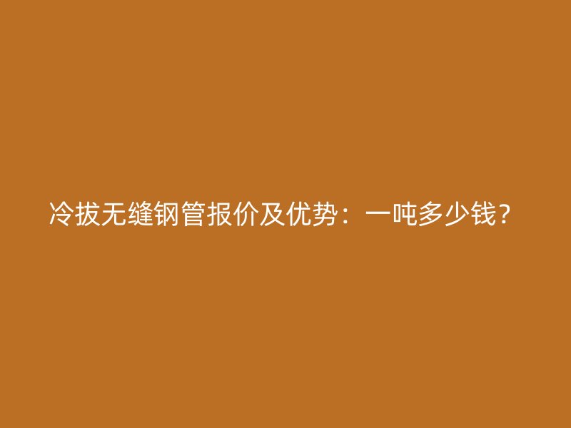 冷拔無縫鋼管報(bào)價(jià)及優(yōu)勢：一噸多少錢？