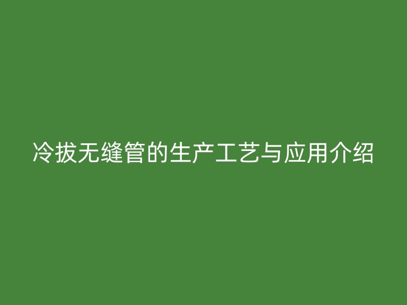 冷拔無縫管的生產(chǎn)工藝與應(yīng)用介紹
