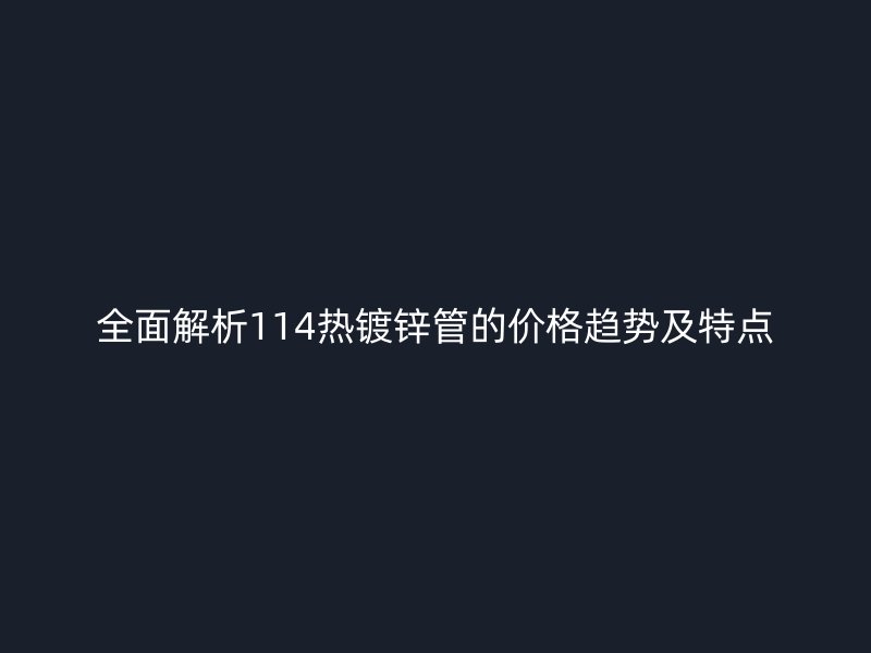 全面解析114熱鍍鋅管的價(jià)格趨勢(shì)及特點(diǎn)
