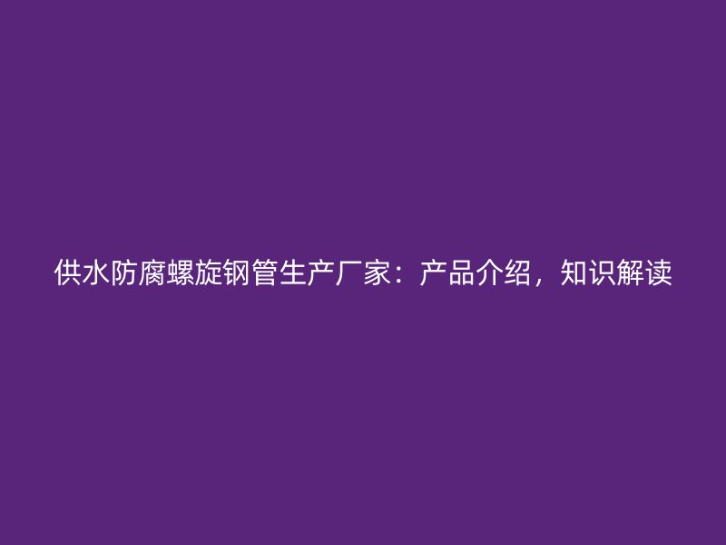 供水防腐螺旋鋼管生產廠家：產品介紹，知識解讀