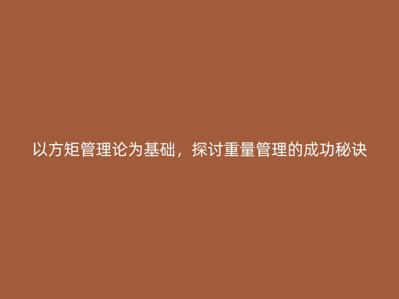 以方矩管理論為基礎(chǔ)，探討重量管理的成功秘訣