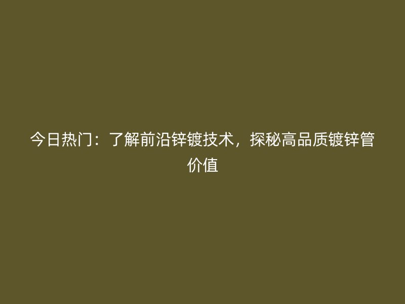 今日熱門：了解前沿鋅鍍技術(shù)，探秘高品質(zhì)鍍鋅管價(jià)值