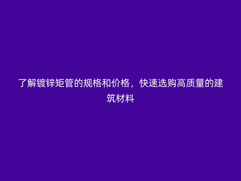 了解鍍鋅矩管的規(guī)格和價(jià)格，快速選購高質(zhì)量的建筑材料