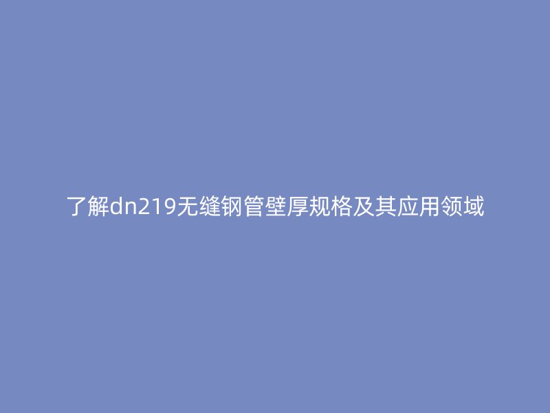 了解dn219無(wú)縫鋼管壁厚規(guī)格及其應(yīng)用領(lǐng)域