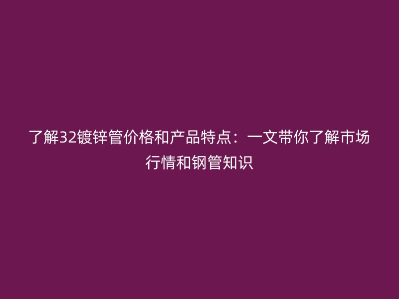 了解32鍍鋅管價格和產(chǎn)品特點：一文帶你了解市場行情和鋼管知識