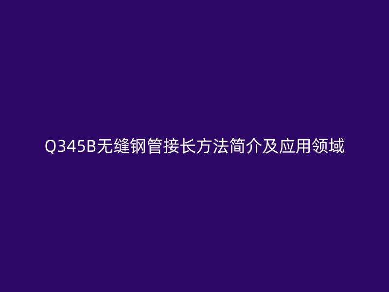 Q345B無(wú)縫鋼管接長(zhǎng)方法簡(jiǎn)介及應(yīng)用領(lǐng)域