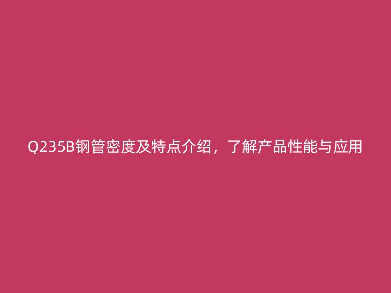 Q235B鋼管密度及特點介紹，了解產(chǎn)品性能與應(yīng)用