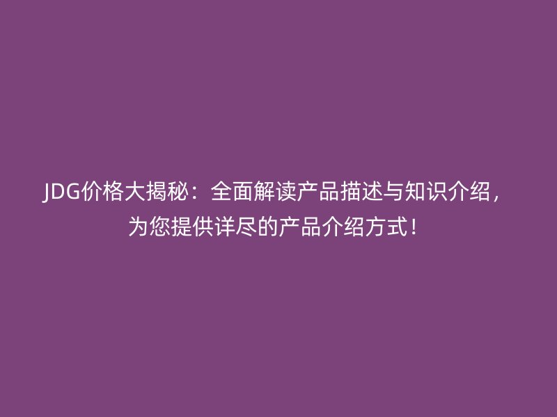JDG價(jià)格大揭秘：全面解讀產(chǎn)品描述與知識(shí)介紹，為您提供詳盡的產(chǎn)品介紹方式！