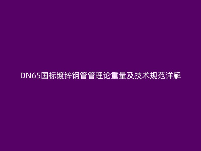 DN65國(guó)標(biāo)鍍鋅鋼管管理論重量及技術(shù)規(guī)范詳解