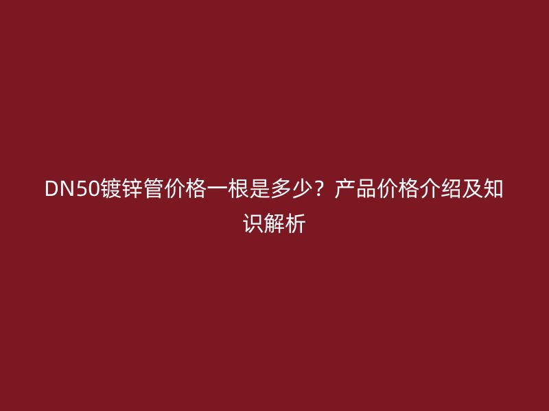 DN50鍍鋅管價(jià)格一根是多少？產(chǎn)品價(jià)格介紹及知識(shí)解析