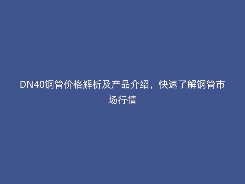 DN40鋼管價格解析及產(chǎn)品介紹，快速了解鋼管市場行情
