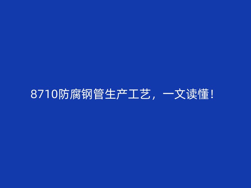 8710防腐鋼管生產(chǎn)工藝，一文讀懂！