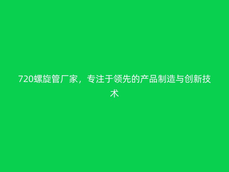 720螺旋管廠家，專注于領(lǐng)先的產(chǎn)品制造與創(chuàng)新技術(shù)