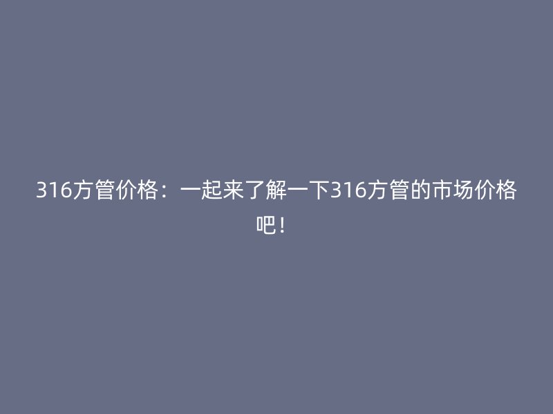 316方管價格：一起來了解一下316方管的市場價格吧！
