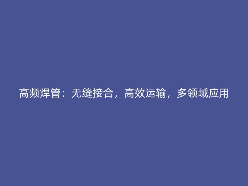 高頻焊管：無縫接合，高效運輸，多領(lǐng)域應(yīng)用