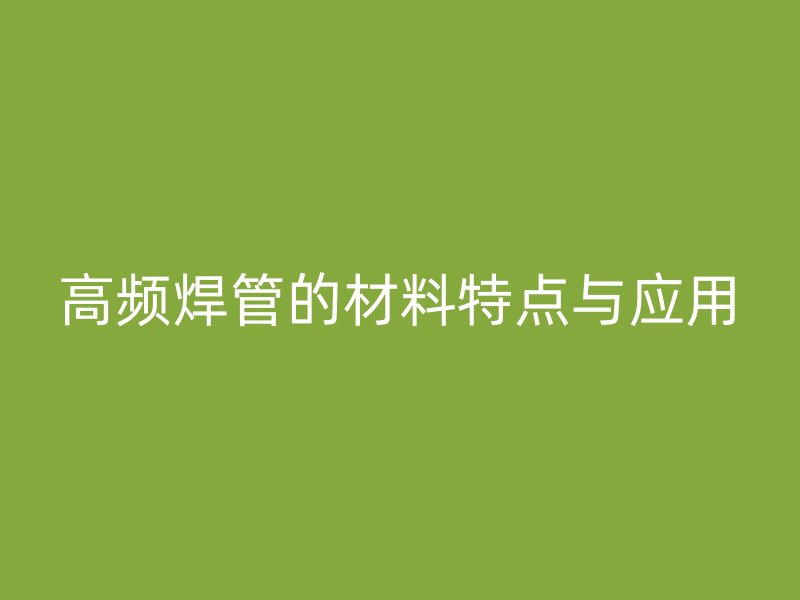 高頻焊管的材料特點(diǎn)與應(yīng)用