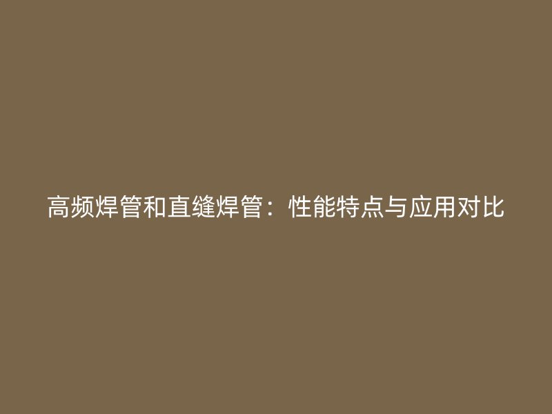 高頻焊管和直縫焊管：性能特點(diǎn)與應(yīng)用對比