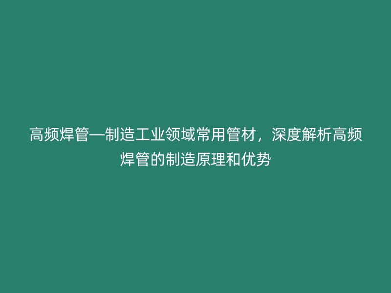 高頻焊管—制造工業(yè)領(lǐng)域常用管材，深度解析高頻焊管的制造原理和優(yōu)勢
