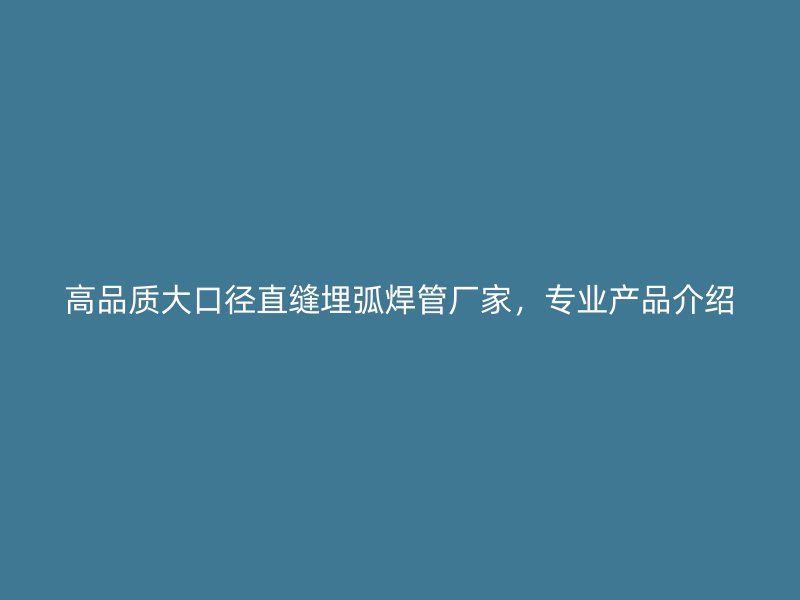 高品質(zhì)大口徑直縫埋弧焊管廠家，專(zhuān)業(yè)產(chǎn)品介紹