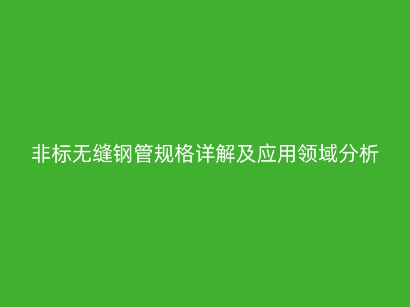非標(biāo)無縫鋼管規(guī)格詳解及應(yīng)用領(lǐng)域分析