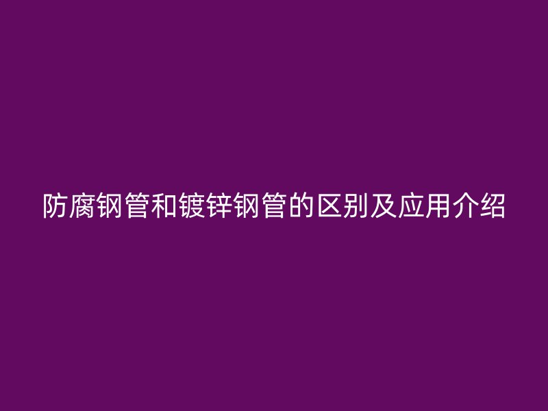防腐鋼管和鍍鋅鋼管的區(qū)別及應(yīng)用介紹