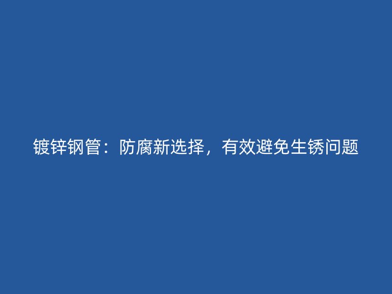 鍍鋅鋼管：防腐新選擇，有效避免生銹問題