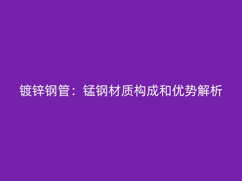 鍍鋅鋼管：錳鋼材質(zhì)構(gòu)成和優(yōu)勢(shì)解析