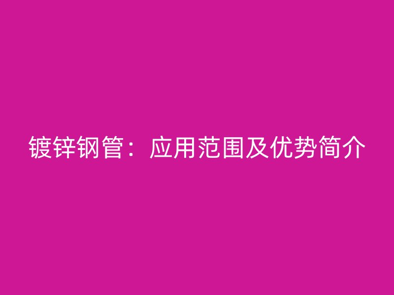 鍍鋅鋼管：應(yīng)用范圍及優(yōu)勢(shì)簡(jiǎn)介