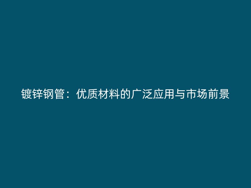 鍍鋅鋼管：優(yōu)質材料的廣泛應用與市場前景
