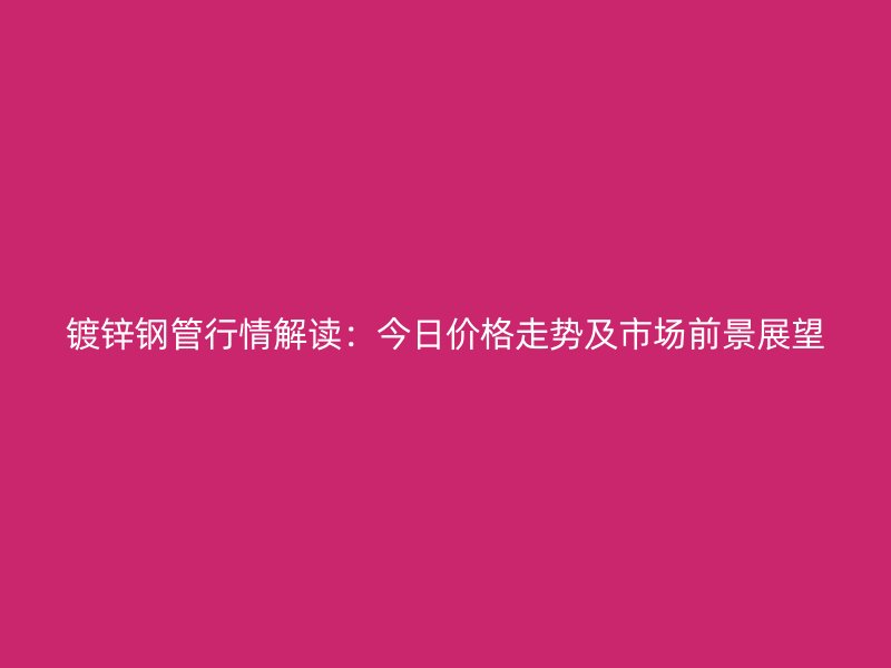 鍍鋅鋼管行情解讀：今日價格走勢及市場前景展望