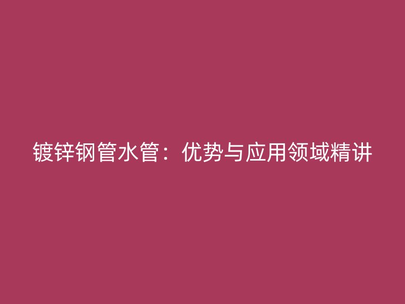 鍍鋅鋼管水管：優(yōu)勢(shì)與應(yīng)用領(lǐng)域精講