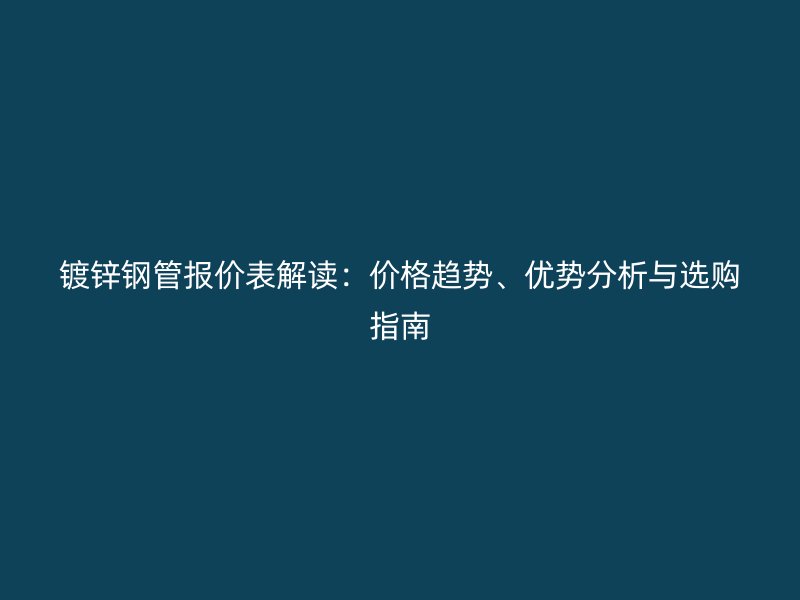 鍍鋅鋼管報(bào)價(jià)表解讀：價(jià)格趨勢(shì)、優(yōu)勢(shì)分析與選購(gòu)指南