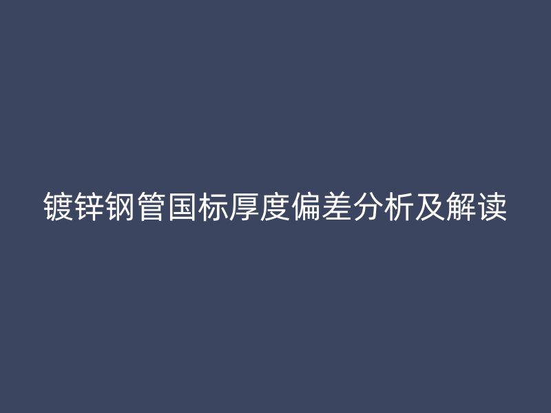 鍍鋅鋼管國標厚度偏差分析及解讀