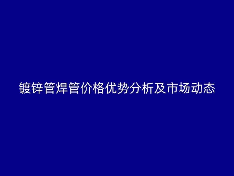 鍍鋅管焊管價格優(yōu)勢分析及市場動態(tài)