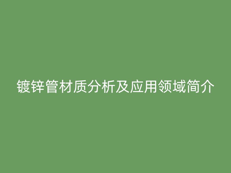 鍍鋅管材質(zhì)分析及應(yīng)用領(lǐng)域簡(jiǎn)介