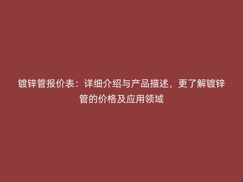 鍍鋅管報(bào)價(jià)表：詳細(xì)介紹與產(chǎn)品描述，更了解鍍鋅管的價(jià)格及應(yīng)用領(lǐng)域