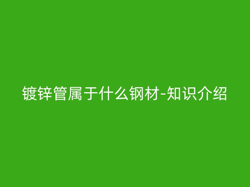 鍍鋅管屬于什么鋼材-知識(shí)介紹