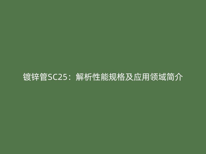 鍍鋅管SC25：解析性能規(guī)格及應(yīng)用領(lǐng)域簡介