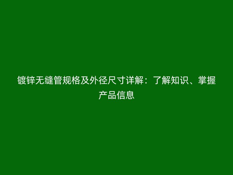 鍍鋅無縫管規(guī)格及外徑尺寸詳解：了解知識、掌握產(chǎn)品信息