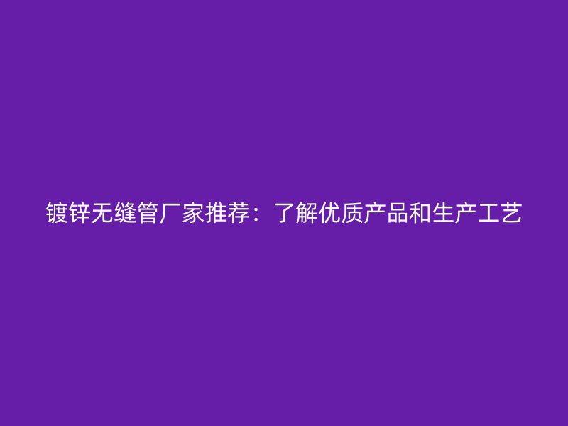 鍍鋅無縫管廠家推薦：了解優(yōu)質(zhì)產(chǎn)品和生產(chǎn)工藝