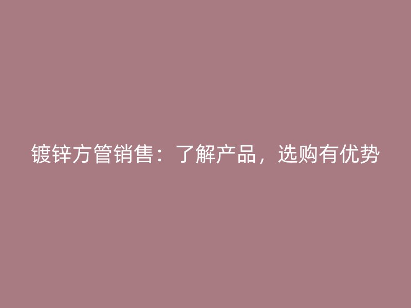 鍍鋅方管銷售：了解產(chǎn)品，選購(gòu)有優(yōu)勢(shì)
