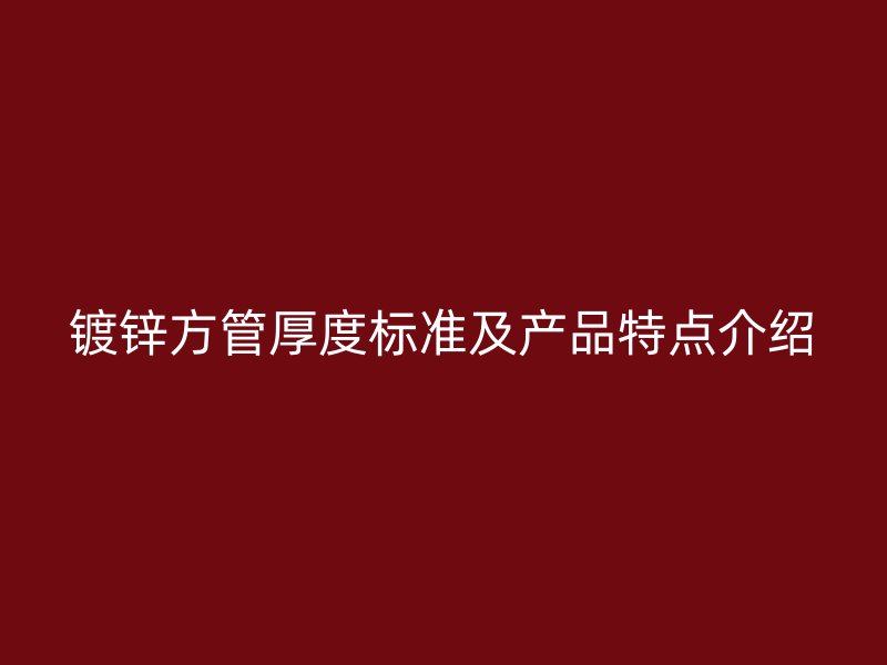 鍍鋅方管厚度標準及產(chǎn)品特點介紹