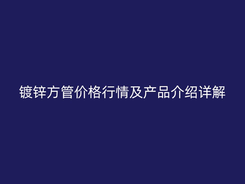 鍍鋅方管價格行情及產(chǎn)品介紹詳解