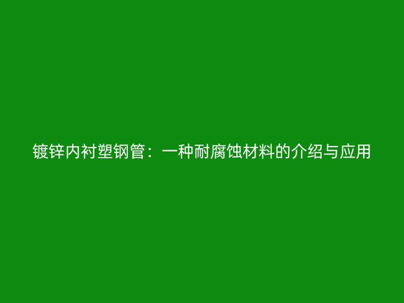 鍍鋅內襯塑鋼管：一種耐腐蝕材料的介紹與應用
