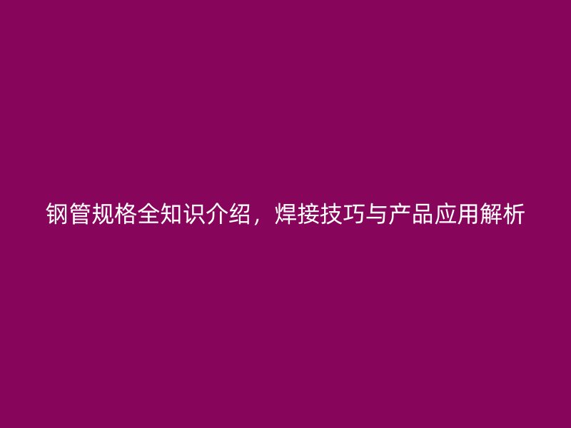 鋼管規(guī)格全知識介紹，焊接技巧與產品應用解析