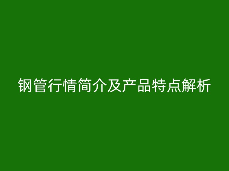 鋼管行情簡介及產(chǎn)品特點(diǎn)解析