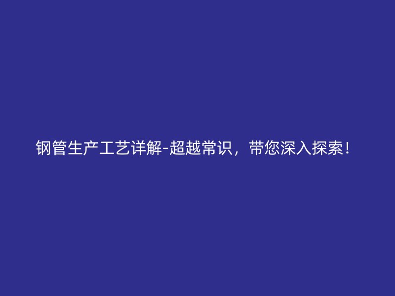 鋼管生產(chǎn)工藝詳解-超越常識，帶您深入探索！