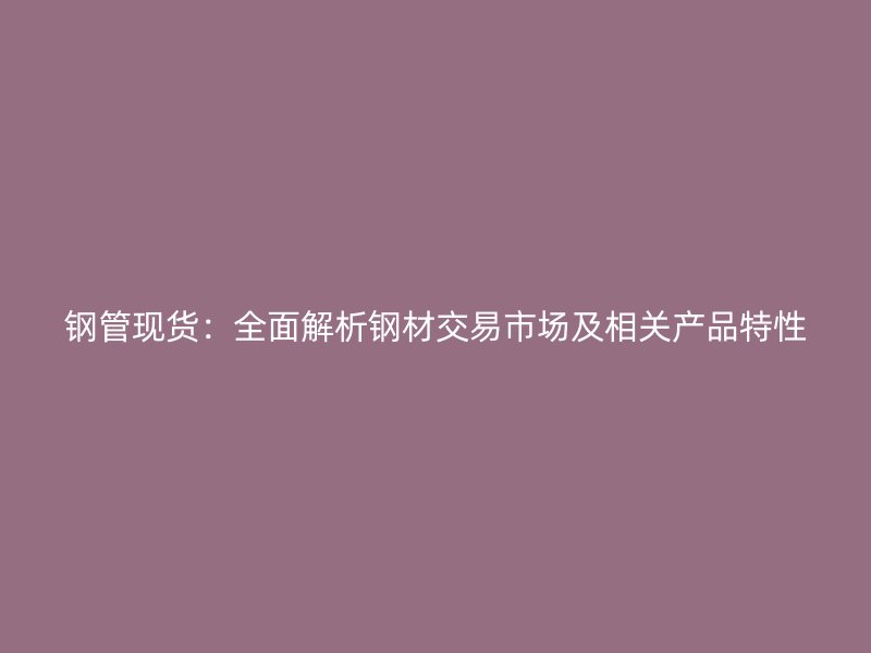 鋼管現(xiàn)貨：全面解析鋼材交易市場(chǎng)及相關(guān)產(chǎn)品特性